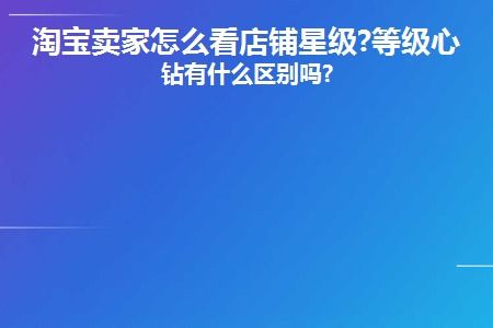 二、 淘宝店铺星级与等级心钻的区别